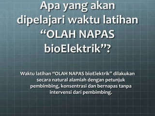 Apa yang akan
dipelajari waktu latihan
“OLAH NAPAS
bioElektrik”?
Waktu latihan “OLAH NAPAS bioElektrik” dilakukan
secara natural alamiah dengan petunjuk
pembimbing, konsentrasi dan bernapas tanpa
intervensi dari pembimbing.
 
