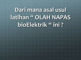 Dari mana asal usul
latihan “ OLAH NAPAS
bioElektrik “ ini ?
 