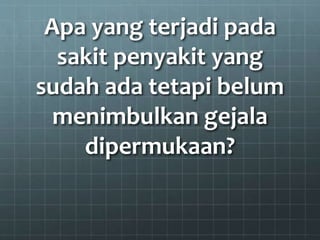 Apa yang terjadi pada
sakit penyakit yang
sudah ada tetapi belum
menimbulkan gejala
dipermukaan?
 