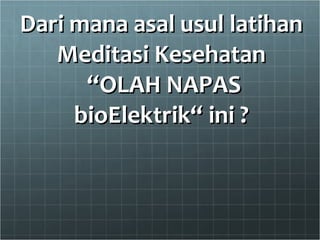 Dari mana asal usul latihan Meditasi Kesehatan  “OLAH NAPAS bioElektrik“ ini ? 