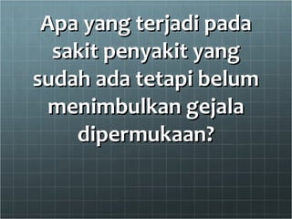 Apa yang terjadi pada sakit penyakit yang sudah ada tetapi belum menimbulkan gejala dipermukaan? 