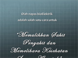Olah napas bioElektrik  adalah salah satu cara untuk “ Memulihkan Sakit Penyakit dan Memelihara Kesehatan Secara Alamiah” 
