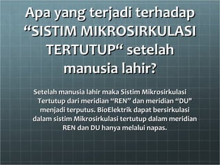 Apa yang terjadi terhadap “SISTIM MIKROSIRKULASI TERTUTUP“ setelah manusia lahir? Setelah manusia lahir maka Sistim Mikrosirkulasi Tertutup dari meridian “REN” dan meridian “DU" menjadi terputus. BioElektrik dapat bersirkulasi dalam sistim Mikrosirkulasi tertutup dalam meridian REN dan DU hanya melalui napas. 
