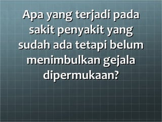 Apa yang terjadi padaApa yang terjadi pada
sakit penyakit yangsakit penyakit yang
sudah ada tetapi belumsudah ada tetapi belum
menimbulkan gejalamenimbulkan gejala
dipermukaan?dipermukaan?
 