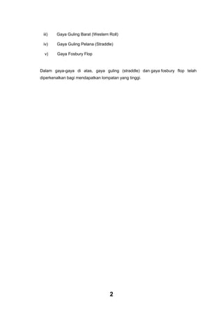 iii)

Gaya Guling Barat (Western Roll)

iv)

Gaya Guling Pelana (Straddle)

v)

Gaya Fosbury Flop

Dalam gaya-gaya di atas, gaya guling (straddle) dan gaya fosbury flop telah
diperkenalkan bagi mendapatkan lompatan yang tinggi.

2

 