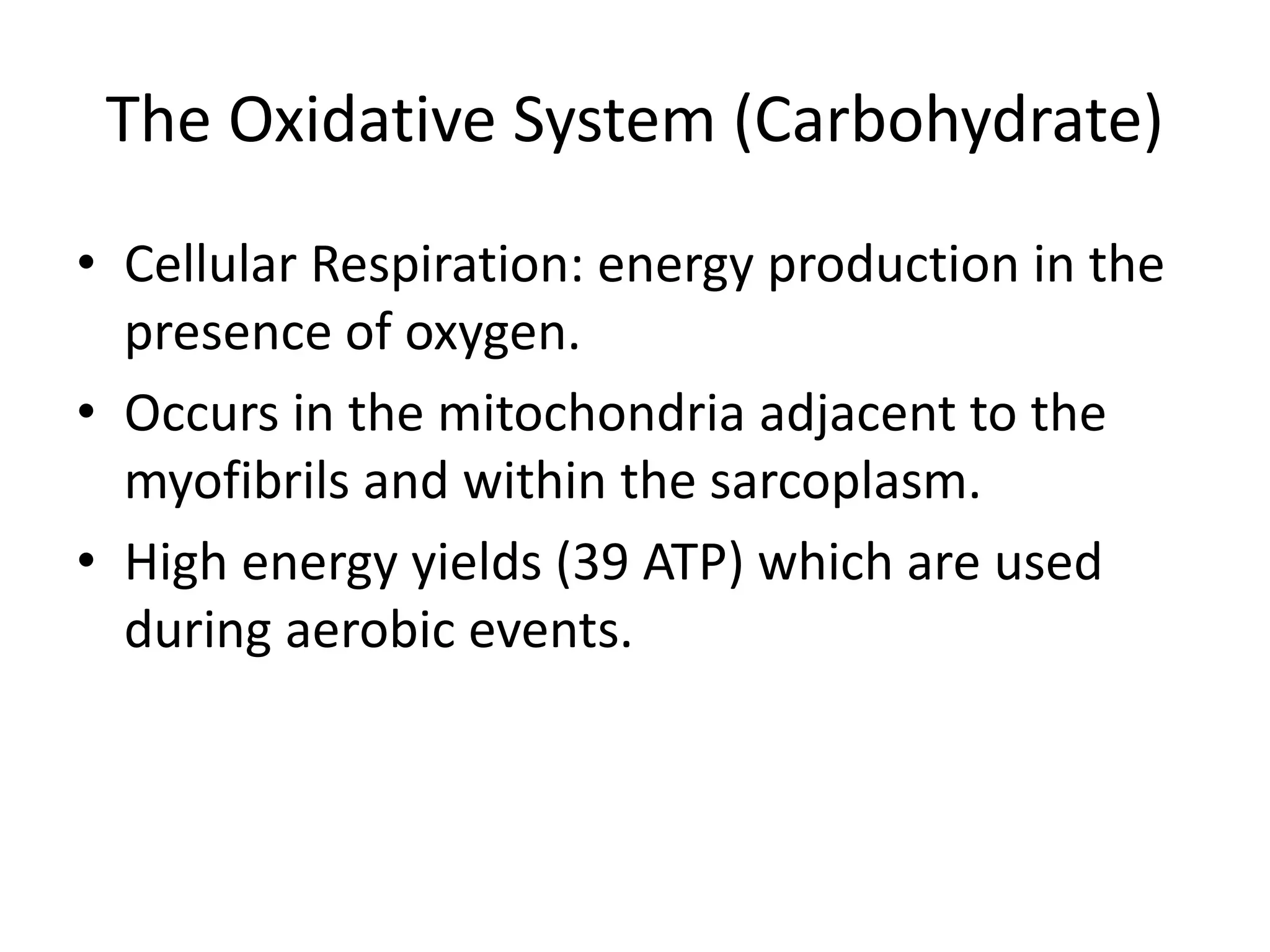 The Oxidative System (Carbohydrate)
• Cellular Respiration: energy production in the
presence of oxygen.
• Occurs in the mitochondria adjacent to the
myofibrils and within the sarcoplasm.
• High energy yields (39 ATP) which are used
during aerobic events.
 