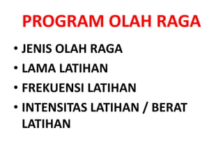 PROGRAM OLAH RAGA
• JENIS OLAH RAGA
• LAMA LATIHAN
• FREKUENSI LATIHAN
• INTENSITAS LATIHAN / BERAT
LATIHAN
 