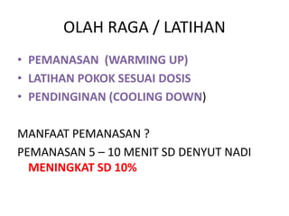 OLAH RAGA / LATIHAN
• PEMANASAN (WARMING UP)
• LATIHAN POKOK SESUAI DOSIS
• PENDINGINAN (COOLING DOWN)
MANFAAT PEMANASAN ?
PEMANASAN 5 – 10 MENIT SD DENYUT NADI
MENINGKAT SD 10%
 