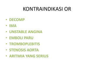 KONTRAINDIKASI OR
• DECOMP
• IMA
• UNSTABLE ANGINA
• EMBOLI PARU
• TROMBOPLEBITIS
• STENOSIS AORTA
• ARITMIA YANG SERIUS
 