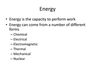 Energy
• Energy is the capacity to perform work
• Energy can come from a number of different
forms
– Chemical
– Electrical
– Electromagnetic
– Thermal
– Mechanical
– Nuclear
 
