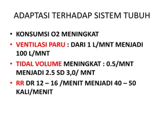 ADAPTASI TERHADAP SISTEM TUBUH
• KONSUMSI O2 MENINGKAT
• VENTILASI PARU : DARI 1 L/MNT MENJADI
100 L/MNT
• TIDAL VOLUME MENINGKAT : 0.5/MNT
MENJADI 2.5 SD 3,0/ MNT
• RR DR 12 – 16 /MENIT MENJADI 40 – 50
KALI/MENIT
 