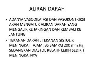 ALIRAN DARAH
• ADANYA VASODILATASI DAN VASOKONTRIKSI
AKAN MENGATUR ALIRAN DARAH YANG
MENGALIR KE JARINGAN DAN KEMBALI KE
JANTUNG
• TEKANAN DARAH : TEKANAN SISTOLIK
MENINGKAT TAJAM, BS SAMPAI 200 mm Hg
SEDANGKAN DIASTOL RELATIF LEBIH SEDIKIT
MENINGKATNYA
 