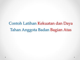 Contoh Latihan Kekuatan dan Daya
Tahan Anggota Badan Bagian Atas
 