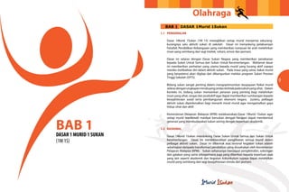 Olahraga
                              BAB 1 DASAR 1Murid 1Sukan
                            1.1 PENGENALAN

                               Dasar 1Murid 1Sukan (1M 1S) mewajibkan setiap murid menyertai sekurang-
                               kurangnya satu aktiviti sukan di sekolah. Dasar ini menyokong pelaksanaan
                               Falsafah Pendidikan Kebangsaan yang memberikan tumpuan ke arah melahirkan
                               insan yang seimbang dari segi intelek, rohani, emosi dan jasmani.

                               Dasar ini selaras dengan Dasar Sukan Negara yang memberikan penekanan
                               kepada Sukan Untuk Semua dan Sukan Untuk Kecemerlangan. Matlamat dasar
                               ini memberikan perhatian yang utama kepada murid yang kurang aktif supaya
                               mereka melibatkan diri dalam aktiviti sukan. Pada masa yang sama, bakat murid
                               yang berpotensi akan digilap dan dibangunkan melalui program Sukan Prestasi
                               Tinggi Sekolah (SPTS).
8                                                                                                                9
                               Bidang sukan sangat penting dalam mengoptimumkan keupayaan fizikal murid
                               selaras dengan ungkapan minda yang cerdas terletak pada tubuh yang sihat. Dalam
                               konteks ini, bidang sukan memainkan peranan yang penting bagi melahirkan
                               insan yang sihat, cergas dan produktif agar dapat memberikan sumbangan kepada
                               kesejahteraan sosial serta pembangunan ekonomi negara. Justeru, pelbagai
                               aktiviti sukan diperkenalkan bagi menarik minat murid agar mengamalkan gaya
                               hidup sihat dan aktif.

                               Kementerian Pelajaran Malaysia (KPM) melaksanakan Dasar 1Murid 1Sukan agar



    BAB 1
                               setiap murid menikmati manfaat bersukan dengan harapan dapat membentuk
                               generasi yang membudayakan sukan seiring dengan keperluan akademik.

                            1.2 RASIONAL

    DASAR 1 MURID 1 SUKAN      Dasar 1Murid 1Sukan mendokong Dasar Sukan Untuk Semua dan Sukan Untuk
    (1M 1S)                    Kecemerlangan. Dasar ini menitikberatkan penglibatan semua murid dalam
                               pelbagai aktiviti sukan. Dasar ini dibentuk atas rasional kegiatan sukan adalah
                               sebahagian daripada transformasi pendidikan yang diusahakan oleh Kementerian
                               Pelajaran Malaysia (KPM). Sukan seharusnya mendapat pengiktirafan, sokongan
                               dan galakan yang sama sebagaimana juga yang diberikan kepada keperluan asas
                               yang lain seperti akademik dan kegiatan kokurikulum supaya dapat melahirkan
                               murid yang seimbang dari segi kesejahteraan minda dan jasmani.
 