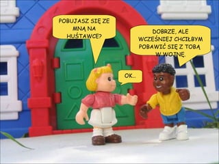 POBUJASZ SIĘ ZE MNĄ NA HUŚTAWCE? DOBRZE, ALE WCZEŚNIEJ CHCIŁBYM POBAWIĆ SIĘ Z TOBĄ  W WOJNĘ. OK… 