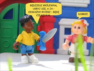 BĘDZIESZ KRÓLEWNĄ, UKRYJ SIĘ, A JA – ODWAŻNY RYCERZ – BĘDĘ CIĘ SZUKAŁ. DOBRZE. 