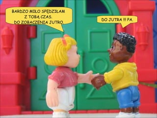 BARDZO MIŁO SPĘDZIŁAM  Z TOBĄ CZAS.  DO ZOBACZENIA JUTRO. DO JUTRA !!! PA. 