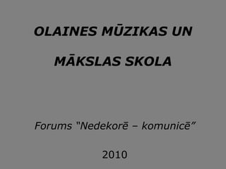 OLAINES MŪZIKAS UN

   MĀKSLAS SKOLA




Forums “Nedekorē – komunicē”

           2010
 