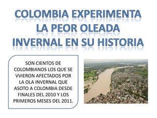 SON CIENTOS DE
COLOMBIANOS LOS QUE SE
 VVIERON AFECTADOS POR
   LA OLA INVERNAL QUE
ASOTO A COLOMBIA DESDE
  FINALES DEL 2010 Y LOS
PRIMEROS MESES DEL 2011.
 