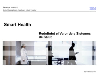 Barcelona, 18/04/2012
Javier Olaizola Casín. Healthcare Industry Leader




 Smart Health
                                                    Redefinint el Valor dels Sistemes
                                                    de Salut




                                                                                © 2011 IBM Corporation
 