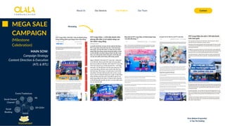 About Us Our Services Contact
Our Projects Our Team
MEGA SALE
CAMPAIGN
(Milestone
Celebration)
MAIN SOW:
Campaign Strategy
Content Direction & Execution
(ATL & BTL)
TOUCHPOINT
Social
Booking
Social Owned
Channel
DF/OOH
Event/Tradeshow
PR
PR booking
Press Release (Copywrite)
& Top-Tier booking
 