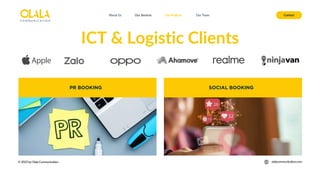 About Us Our Services Contact
Our Projects Our Team
© 2025 by Olala Communication olalacommunication.com
ICT & Logistic Clients
PR BOOKING SOCIAL BOOKING
 