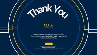 ThankYou
Thankyoufortheopportunitytoshareourvision.
We'reexcitedaboutthepossibilityofbuildingyourbrand's
nextsuccessstorywithyou.
Email: account@olalacommunication.vn
Website: olalacommunication.vn
Address: Paragon Building, 3 Nguyen Luong Bang St, District 7, HCMC
Contact
 