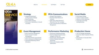 PR & Communications
About Us Our Services Contact
Our Projects Our Team
OUR
SERVICE Strategy
Event Management Performance Marketing
Integrated Marketing &
Communications Strategy
Brand Positioning
Go-to-Market Strategy
Performance Optimization & Growth
Consulting
Social Media
Production House
Strategic Public Relations
Proactive Media Relations &
Outreach
High-Impact Media Pitching &
Placement (Top-Tier Coverage)
Crisis Communications & Reputation
Management
Social Media Strategy
Creative Content Creation
Influencer & KOL Marketing
Community & Hot Page
Seeding/Booking
End-to-End Event Management
Event Concept & Creative
Development
Large-Scale Product Launch Events
Press Conferences & Media Events
Experiential Marketing & Brand
Activations
Performance Marketing Strategy
Paid Social Advertising (Facebook,
Instagram, TikTok, etc.)
Programmatic Advertising (AdX)
Premium Publisher Network
Advertising
Performance Analytics & ROI
Optimization
iTVC & Campaign Photography
Short-form Video Production (TikTok,
Reels)
Documentary & Corporate Video
Production
© 2025 by Olala Communication olalacommunication.com
 