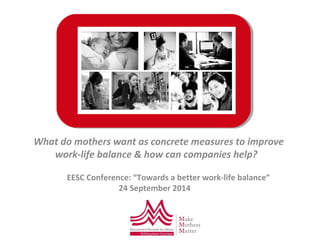 What do mothers want as concrete measures to improve 
work-life balance & how can companies help? 
EESC Conference: “Towards a better work-life balance” 
24 September 2014 
 