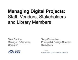 Dara Renton
Manager, E-Services
@drenton
Terry Costantino
Principal & Design Director
@umatters
Managing Digital Projects: !
Staff, Vendors, Stakeholders
and Library Members
 
