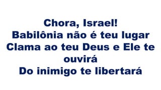 Chora, Israel!
Babilônia não é teu lugar
Clama ao teu Deus e Ele te
ouvirá
Do inimigo te libertará
 