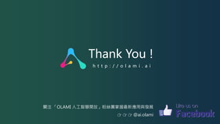 Thank You !
h t t p : / / o l a m i . a i
關注 「OLAMI 人工智慧開放」粉絲團掌握最新應用與發展
👉 👉 👉 @ai.olami
 