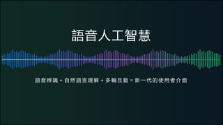 語音人工智慧
語 音 辨 識 ＋ 自 然 語 言 理 解 ＋ 多 輪 互 動 ＝ 新 一 代 的 使 用 者 介 面
 