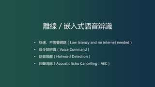 離線／嵌入式語音辨識
• 快速、不需要網路（Low latency and no internet needed）
• 命令詞辨識（Voice Command）
• 語音喚醒（Hotword Detection）
• 回聲消除（Acoustic Echo Cancelling；AEC）
 