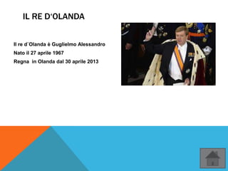 IL RE D‘OLANDA
Il re d`Olanda è Guglielmo Alessandro
Nato il 27 aprile 1967
Regna in Olanda dal 30 aprile 2013
 