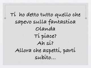 Ti ho detto tutto quello che
  sapevo sulla fantastica
          Olanda
         Ti piace?
           Ah si?
  Allora che aspetti, parti
          subito...
 