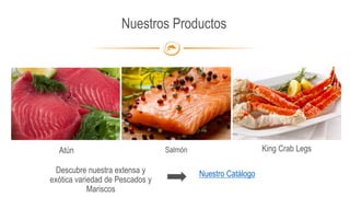 Atún
Nuestros Productos
Salmón King Crab Legs
Nuestro CatálogoDescubre nuestra extensa y
exótica variedad de Pescados y
Mariscos
 