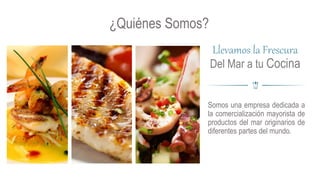 Somos una empresa dedicada a
la comercialización mayorista de
productos del mar originarios de
diferentes partes del mundo.
¿Quiénes Somos?
Llevamos la Frescura
Del Mar a tu Cocina
 