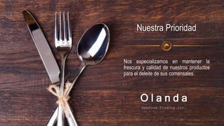 Nos especializamos en mantener la
frescura y calidad de nuestros productos
para el deleite de sus comensales.
Nuestra Prioridad
O l a n d a
Seafood Trading Inc.
 