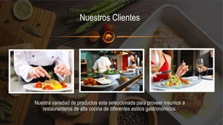 Nuestra variedad de productos esta seleccionada para proveer insumos a
restauranteros de alta cocina de diferentes estilos gastronómicos.
Nuestros Clientes
 