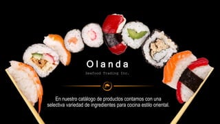 En nuestro catálogo de productos contamos con una
selectiva variedad de ingredientes para cocina estilo oriental.
O l a n d a
Seafood Trading Inc.
 