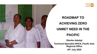 1
ROADMAP TO
ACHIEVING ZERO
UNMET NEED IN THE
PACIFIC
Olanike Adedeji
Technical Specialist RHCS, Pacific Sub-
Regional Office
20th July 2020
 
