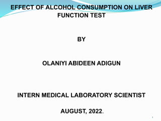 EFFECT OF ALCOHOL CONSUMPTION ON LIVER
FUNCTION TEST
BY
OLANIYI ABIDEEN ADIGUN
INTERN MEDICAL LABORATORY SCIENTIST
AUGUST, 2022.
1
 