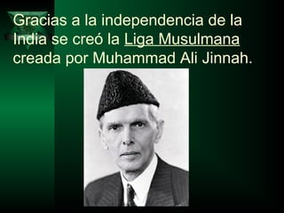 Gracias a la independencia de la 
India se creó la Liga Musulmana 
creada por Muhammad Ali Jinnah. 
 