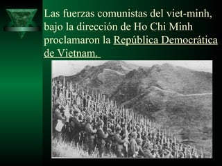 Las fuerzas comunistas del viet-minh, 
bajo la dirección de Ho Chi Minh 
proclamaron la República Democrática 
de Vietnam. 
 