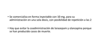 • Se comercializa en forma inyectable con 10 mg, para su
administración en una sola dosis, con posibilidad de repetición a las 2
• Hay que evitar la coadministración de lorazepam y olanzapina porque
se han producido casos de muerte.
 
