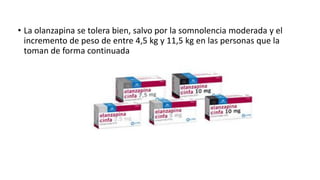 • La olanzapina se tolera bien, salvo por la somnolencia moderada y el
incremento de peso de entre 4,5 kg y 11,5 kg en las personas que la
toman de forma continuada
 