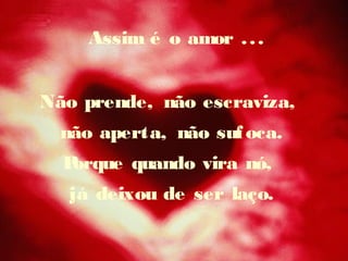 Assim é o amor ...
Não prende, não escraviza,
não aperta, não sufoca.
Porque quando vira nó,
já deixou de ser laço.
 