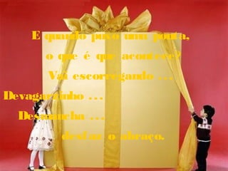 E quando puxo uma ponta,
o que é que acontece?
Vai escorregando ...
Devagarzinho ...
Desmancha ...
desfaz o abraço.
 