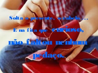 Solta o presente, o cabelo ...
E na fita que curioso,
não faltou nenhum
pedaço.
 